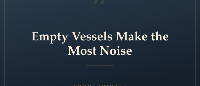 Empty Vessels Make the Most Noise — Proverbicals