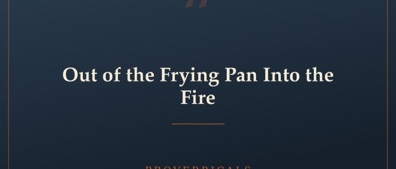 Out of the Frying Pan Into the Fire — Proverbicals